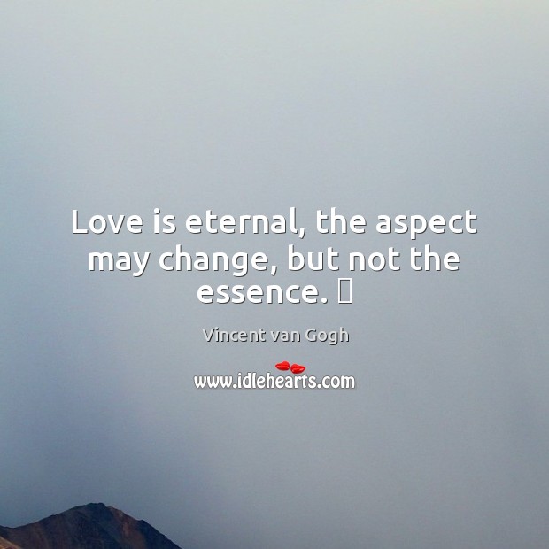 Love is eternal, the aspect may change, but not the essence.   Vincent van Gogh Picture Quote